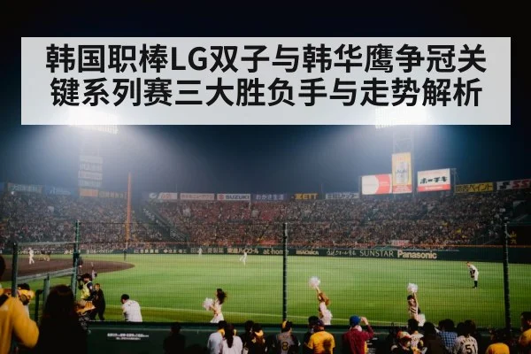 韩国职棒LG双子与韩华鹰争冠关键系列赛三大胜负手与走势解析（kaiyun）