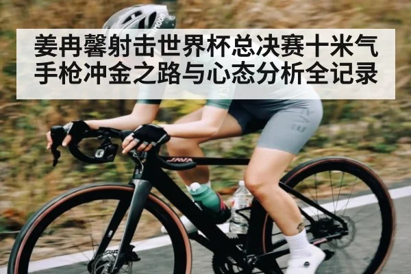 姜冉馨射击世界杯总决赛十米气手枪冲金之路与心态分析全记录 - kaiyun