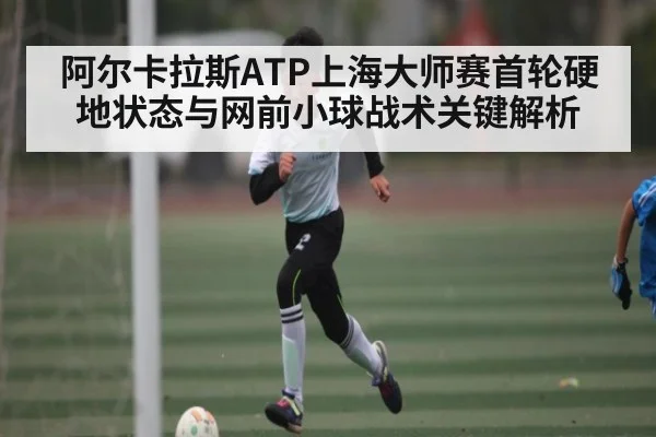 阿尔卡拉斯ATP上海大师赛首轮硬地状态与网前小球战术关键解析 - kaiyun