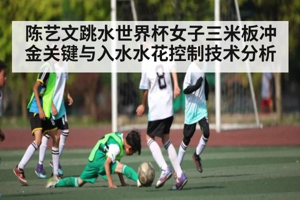 陈艺文跳水世界杯女子三米板冲金关键与入水水花控制技术分析 - kaiyun