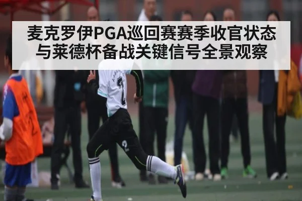 麦克罗伊PGA巡回赛赛季收官状态与莱德杯备战关键信号全景观察