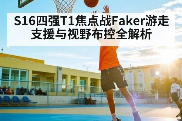 S16四强T1焦点战Faker游走支援与视野布控全解析