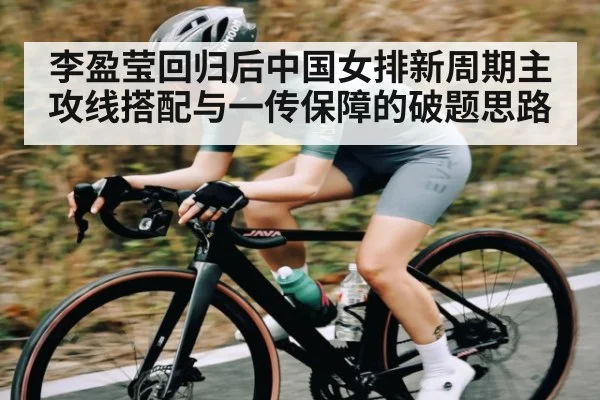 李盈莹回归后中国女排新周期主攻线搭配与一传保障的破题思路